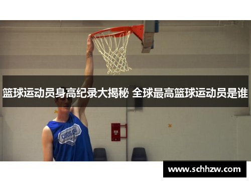 篮球运动员身高纪录大揭秘 全球最高篮球运动员是谁