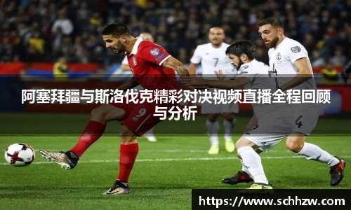 阿塞拜疆与斯洛伐克精彩对决视频直播全程回顾与分析