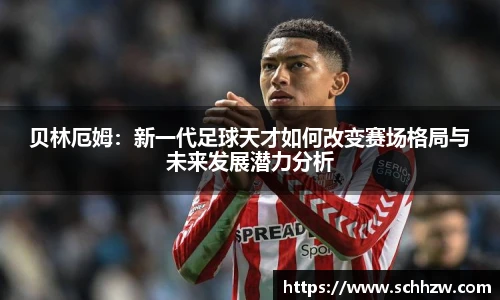 贝林厄姆：新一代足球天才如何改变赛场格局与未来发展潜力分析