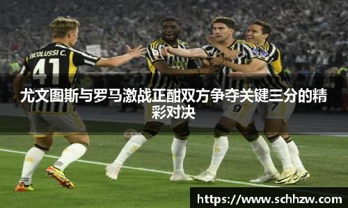 尤文图斯与罗马激战正酣双方争夺关键三分的精彩对决