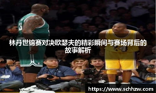 林丹世锦赛对决欧瑟夫的精彩瞬间与赛场背后的故事解析