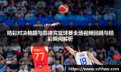 精彩对决韩国与菲律宾篮球赛全场视频回顾与精彩瞬间解析