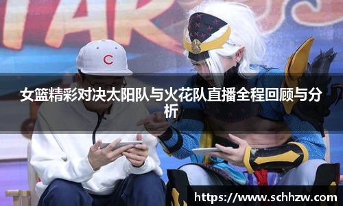 女篮精彩对决太阳队与火花队直播全程回顾与分析